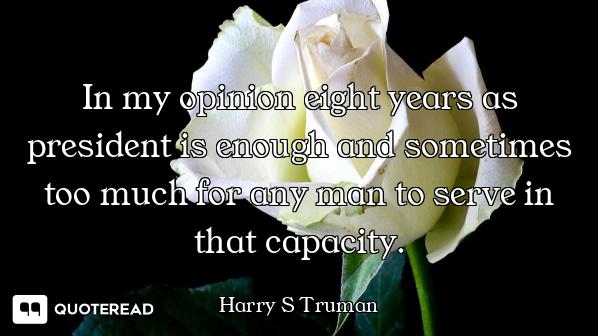 In my opinion eight years as president is enough and sometimes too much for any man to serve in that...