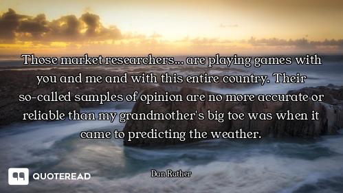 Those market researchers... are playing games with you and me and with this entire country. Their so...