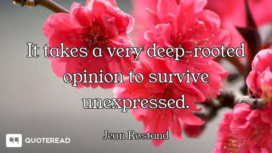 It takes a very deep-rooted opinion to survive unexpressed.