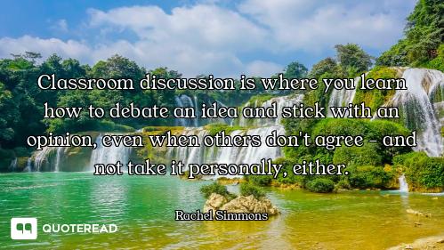 Classroom discussion is where you learn how to debate an idea and stick with an opinion, even when o...