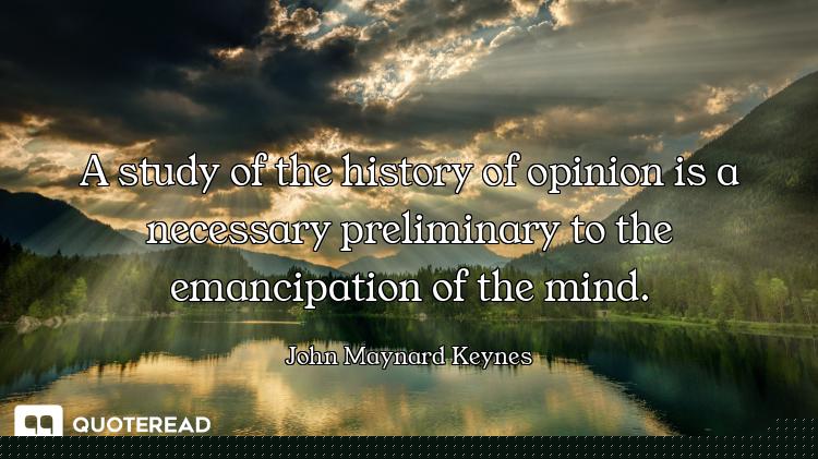 A study of the history of opinion is a necessary preliminary to the emancipation of the mind.