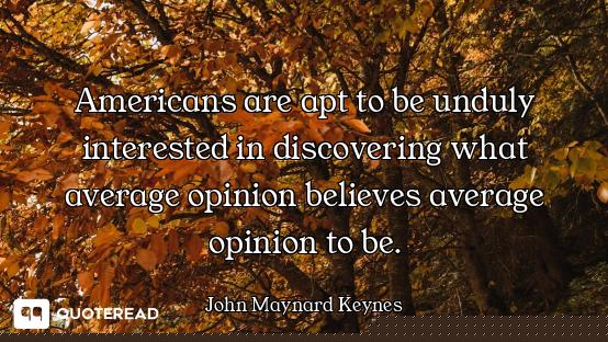 Americans are apt to be unduly interested in discovering what average opinion believes average opini...