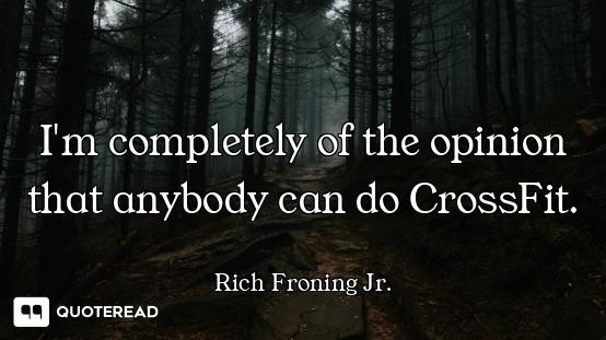 I'm completely of the opinion that anybody can do CrossFit.
