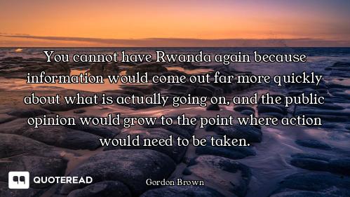 You cannot have Rwanda again because information would come out far more quickly about what is actua...