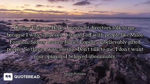 During 'Chicago Hope,' I never let directors talk to me, because I was so spoiled. I started off wit...