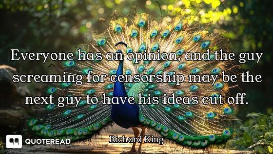Everyone has an opinion, and the guy screaming for censorship may be the next guy to have his ideas...