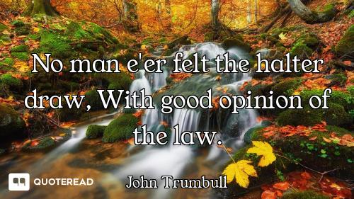 No man e'er felt the halter draw, With good opinion of the law.