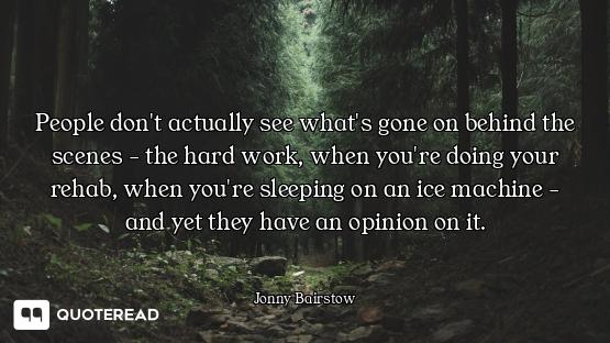 People don't actually see what's gone on behind the scenes - the hard work, when you're doing your r...
