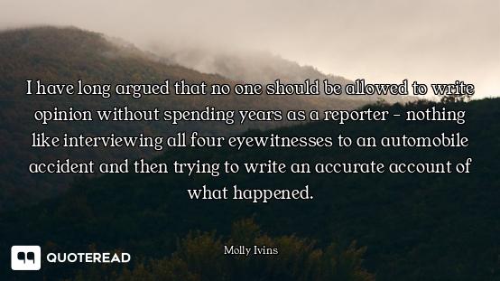 I have long argued that no one should be allowed to write opinion without spending years as a report...