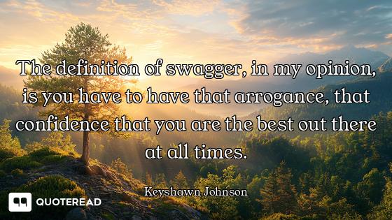 The definition of swagger, in my opinion, is you have to have that arrogance, that confidence that y...
