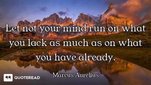 Let not your mind run on what you lack as much as on what you have already.