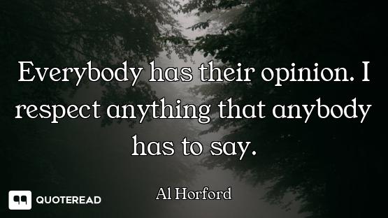 Everybody has their opinion. I respect anything that anybody has to say.