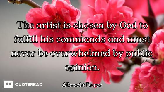 The artist is chosen by God to fulfill his commands and must never be overwhelmed by public opinion.
