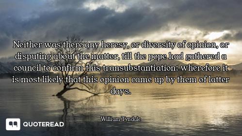 Neither was there any heresy, or diversity of opinion, or disputing about the matter, till the pope...