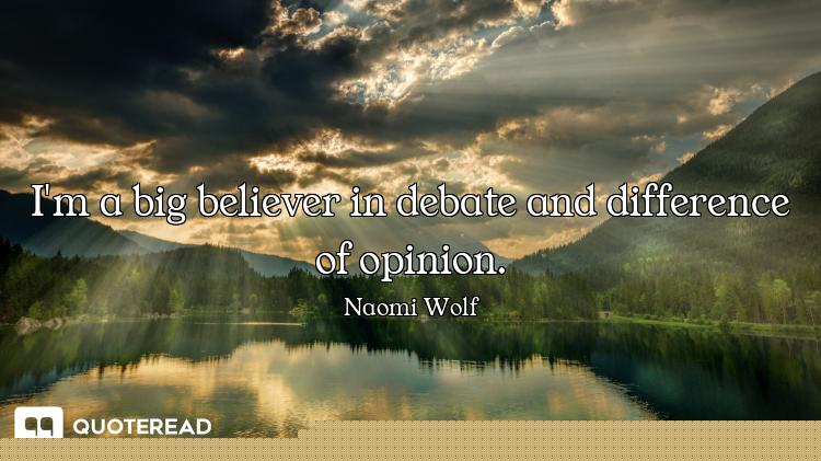 I'm a big believer in debate and difference of opinion.