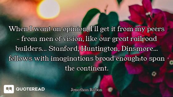 When I want an opinion, I'll get it from my peers - from men of vision, like our great railroad buil...