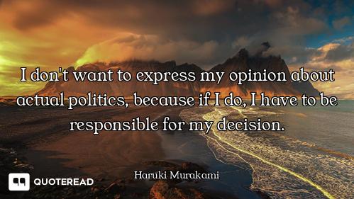 I don't want to express my opinion about actual politics, because if I do, I have to be responsible...