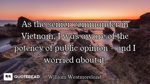 As the senior commander in Vietnam, I was aware of the potency of public opinion - and I worried abo...
