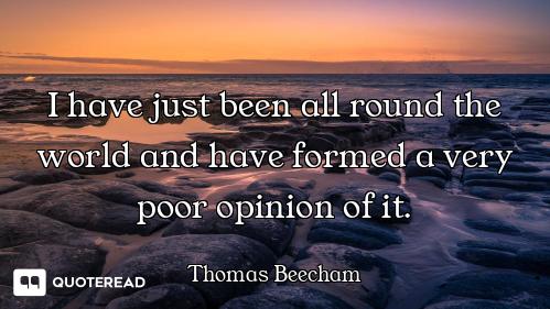 I have just been all round the world and have formed a very poor opinion of it.