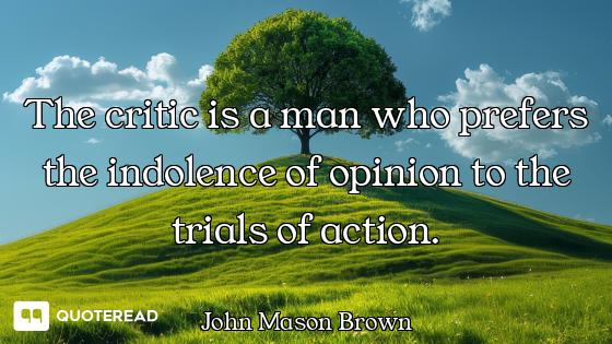 The critic is a man who prefers the indolence of opinion to the trials of action.