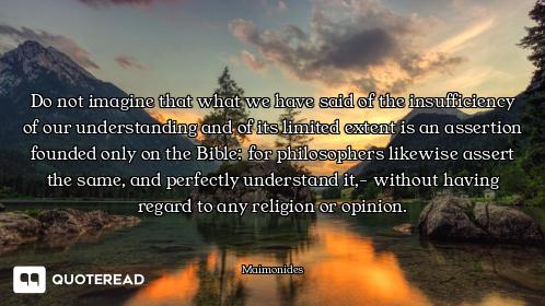 Do not imagine that what we have said of the insufficiency of our understanding and of its limited e...