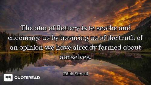 The aim of flattery is to soothe and encourage us by assuring us of the truth of an opinion we have...