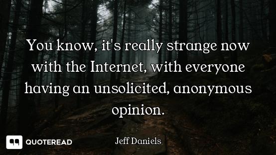 You know, it's really strange now with the Internet, with everyone having an unsolicited, anonymous...