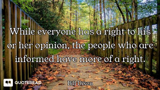 While everyone has a right to his or her opinion, the people who are informed have more of a right.