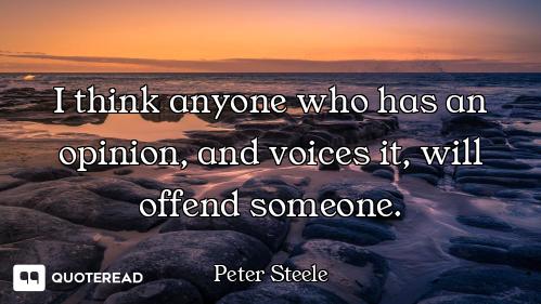 I think anyone who has an opinion, and voices it, will offend someone.