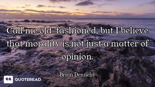 Call me old-fashioned, but I believe that morality is not just a matter of opinion.