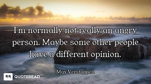 I'm normally not really an angry person. Maybe some other people have a different opinion.