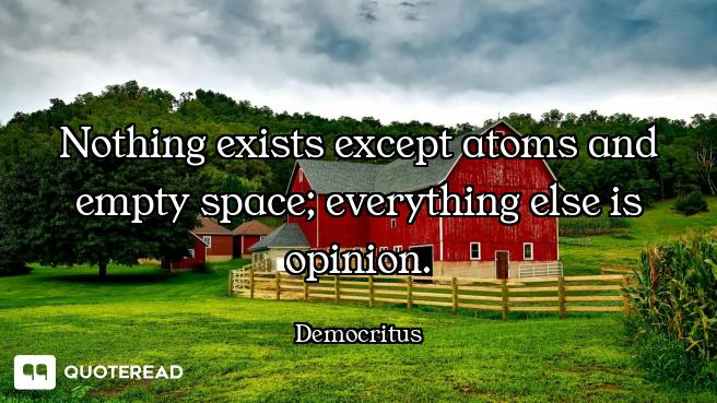 Nothing exists except atoms and empty space; everything else is opinion.