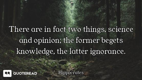 There are in fact two things, science and opinion; the former begets knowledge, the latter ignorance...