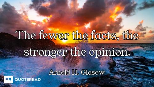 The fewer the facts, the stronger the opinion.