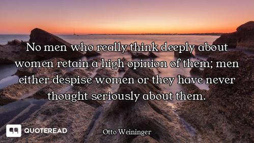 No men who really think deeply about women retain a high opinion of them; men either despise women o...
