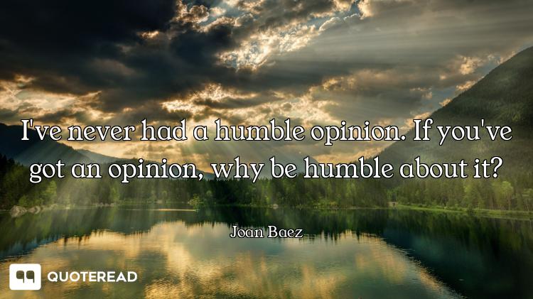 I've never had a humble opinion. If you've got an opinion, why be humble about it?