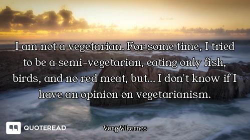 I am not a vegetarian. For some time, I tried to be a semi-vegetarian, eating only fish, birds, and...