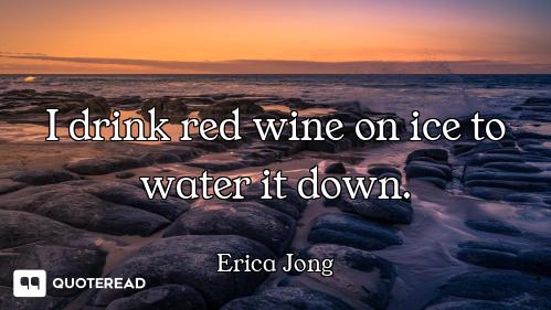 I drink red wine on ice to water it down.
