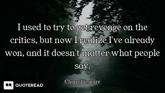 I used to try to get revenge on the critics, but now I realize I've already won, and it doesn't matt...