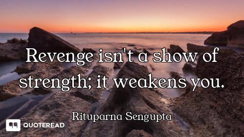 Revenge isn't a show of strength; it weakens you.
