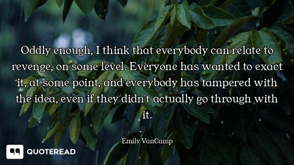 Oddly enough, I think that everybody can relate to revenge, on some level. Everyone has wanted to ex...