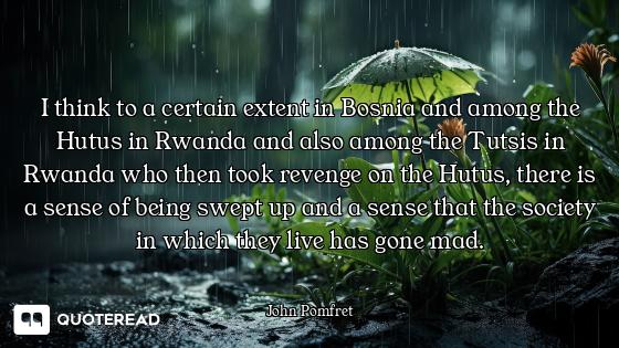 I think to a certain extent in Bosnia and among the Hutus in Rwanda and also among the Tutsis in Rwa...