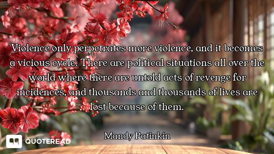 Violence only perpetrates more violence, and it becomes a vicious cycle. There are political situati...