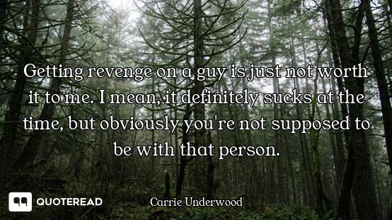 Getting revenge on a guy is just not worth it to me. I mean, it definitely sucks at the time, but ob...