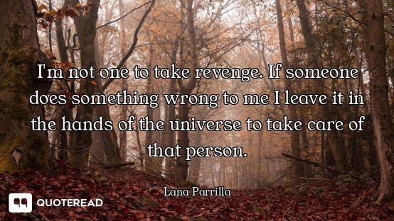 I'm not one to take revenge. If someone does something wrong to me I leave it in the hands of the un...