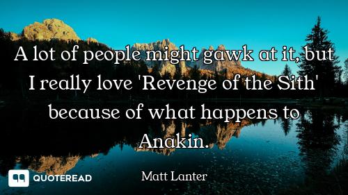 A lot of people might gawk at it, but I really love 'Revenge of the Sith' because of what happens to...