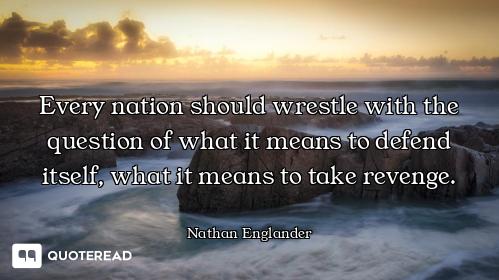 Every nation should wrestle with the question of what it means to defend itself, what it means to ta...
