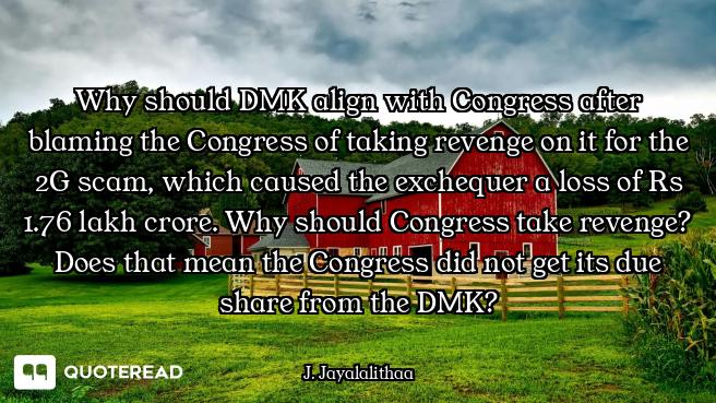 Why should DMK align with Congress after blaming the Congress of taking revenge on it for the 2G sca...
