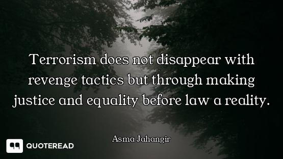 Terrorism does not disappear with revenge tactics but through making justice and equality before law...