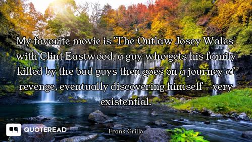 My favorite movie is 'The Outlaw Josey Wales' with Clint Eastwood, a guy who gets his family killed...